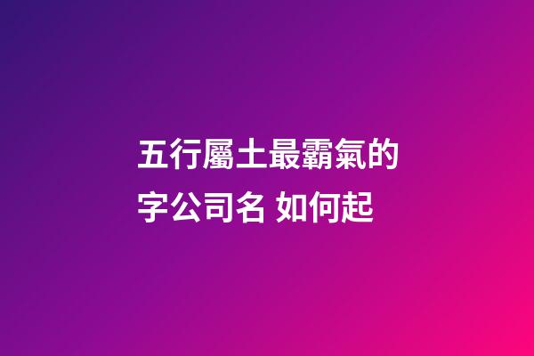 五行屬土最霸氣的字公司名 如何起-第1張-公司起名-玄機派